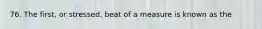 76. The first, or stressed, beat of a measure is known as the