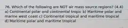 76. Which of the following are NOT air mass source regions? (4.4) a) Continental polar and continental tropic b) Maritime polar and marine west coast c) Continental tropical and maritime tropical d) Maritime polar and maritime tropical