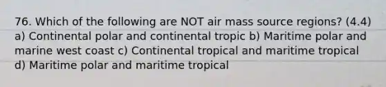 76. Which of the following are NOT air mass source regions? (4.4) a) Continental polar and continental tropic b) Maritime polar and marine west coast c) Continental tropical and maritime tropical d) Maritime polar and maritime tropical