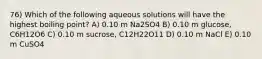 76) Which of the following aqueous solutions will have the highest boiling point? A) 0.10 m Na2SO4 B) 0.10 m glucose, C6H12O6 C) 0.10 m sucrose, C12H22O11 D) 0.10 m NaCl E) 0.10 m CuSO4