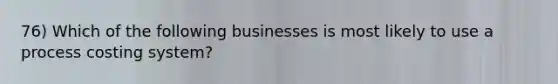 76) Which of the following businesses is most likely to use a process costing system?