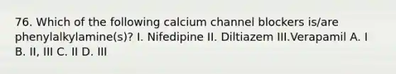 76. Which of the following calcium channel blockers is/are phenylalkylamine(s)? I. Nifedipine II. Diltiazem III.Verapamil A. I B. II, III C. II D. III