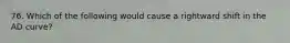 76. Which of the following would cause a rightward shift in the AD curve?