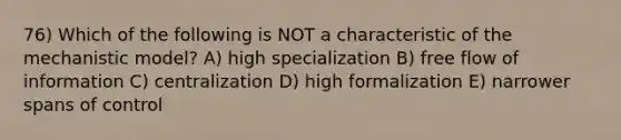 76) Which of the following is NOT a characteristic of the mechanistic model? A) high specialization B) free flow of information C) centralization D) high formalization E) narrower spans of control