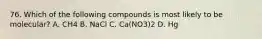 76. Which of the following compounds is most likely to be molecular? A. CH4 B. NaCl C. Ca(NO3)2 D. Hg