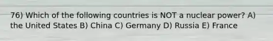 76) Which of the following countries is NOT a nuclear power? A) the United States B) China C) Germany D) Russia E) France