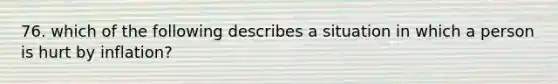 76. which of the following describes a situation in which a person is hurt by inflation?