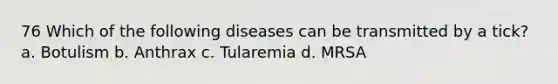 76 Which of the following diseases can be transmitted by a tick? a. Botulism b. Anthrax c. Tularemia d. MRSA