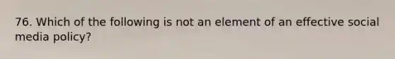 76. Which of the following is not an element of an effective social media policy?