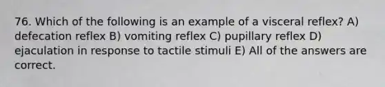 76. Which of the following is an example of a visceral reflex? A) defecation reflex B) vomiting reflex C) pupillary reflex D) ejaculation in response to tactile stimuli E) All of the answers are correct.