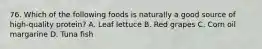 76. Which of the following foods is naturally a good source of high-quality protein? A. Leaf lettuce B. Red grapes C. Corn oil margarine D. Tuna fish