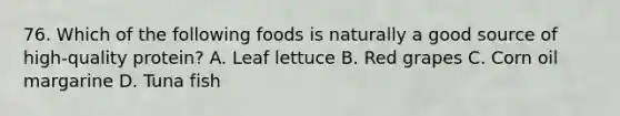 76. Which of the following foods is naturally a good source of high-quality protein? A. Leaf lettuce B. Red grapes C. Corn oil margarine D. Tuna fish