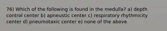 76) Which of the following is found in the medulla? a) depth control center b) apneustic center c) respiratory rhythmicity center d) pneumotaxic center e) none of the above