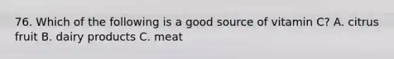 76. Which of the following is a good source of vitamin C? A. citrus fruit B. dairy products C. meat