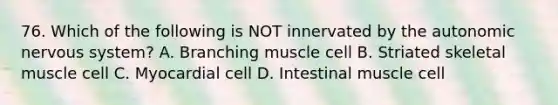 76. Which of the following is NOT innervated by the autonomic nervous system? A. Branching muscle cell B. Striated skeletal muscle cell C. Myocardial cell D. Intestinal muscle cell