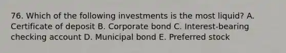 76. Which of the following investments is the most liquid? A. Certificate of deposit B. Corporate bond C. Interest-bearing checking account D. Municipal bond E. Preferred stock