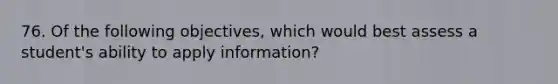 76. Of the following objectives, which would best assess a student's ability to apply information?