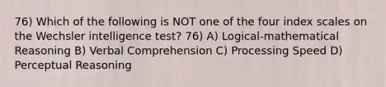 76) Which of the following is NOT one of the four index scales on the Wechsler intelligence test? 76) A) Logical-mathematical Reasoning B) Verbal Comprehension C) Processing Speed D) Perceptual Reasoning