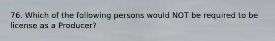 76. Which of the following persons would NOT be required to be license as a Producer?