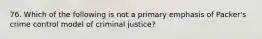 76. Which of the following is not a primary emphasis of Packer's crime control model of criminal justice?