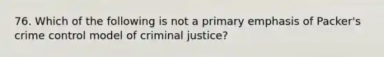 76. Which of the following is not a primary emphasis of Packer's crime control model of criminal justice?