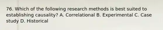 76. Which of the following research methods is best suited to establishing causality? A. Correlational B. Experimental C. Case study D. Historical