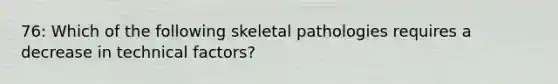 76: Which of the following skeletal pathologies requires a decrease in technical factors?