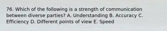 76. Which of the following is a strength of communication between diverse parties? A. Understanding B. Accuracy C. Efficiency D. Different points of view E. Speed