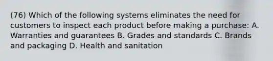 (76) Which of the following systems eliminates the need for customers to inspect each product before making a purchase: A. Warranties and guarantees B. Grades and standards C. Brands and packaging D. Health and sanitation