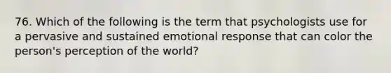 76. Which of the following is the term that psychologists use for a pervasive and sustained emotional response that can color the person's perception of the world?