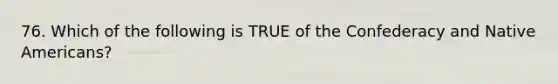 76. Which of the following is TRUE of the Confederacy and <a href='https://www.questionai.com/knowledge/k3QII3MXja-native-americans' class='anchor-knowledge'>native americans</a>?