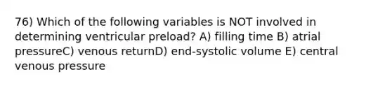 76) Which of the following variables is NOT involved in determining ventricular preload? A) filling time B) atrial pressureC) venous returnD) end-systolic volume E) central venous pressure