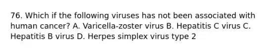 76. Which if the following viruses has not been associated with human cancer? A. Varicella-zoster virus B. Hepatitis C virus C. Hepatitis B virus D. Herpes simplex virus type 2