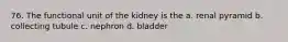 76. The functional unit of the kidney is the a. renal pyramid b. collecting tubule c. nephron d. bladder