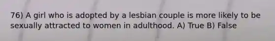 76) A girl who is adopted by a lesbian couple is more likely to be sexually attracted to women in adulthood. A) True B) False