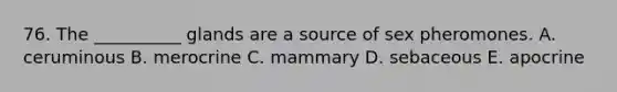 76. The __________ glands are a source of sex pheromones. A. ceruminous B. merocrine C. mammary D. sebaceous E. apocrine