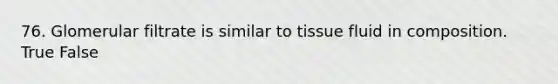 76. Glomerular filtrate is similar to tissue fluid in composition. True False