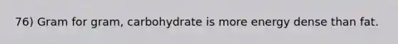 76) Gram for gram, carbohydrate is more energy dense than fat.