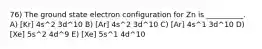 76) The ground state electron configuration for Zn is __________. A) [Kr] 4s^2 3d^10 B) [Ar] 4s^2 3d^10 C) [Ar] 4s^1 3d^10 D) [Xe] 5s^2 4d^9 E) [Xe] 5s^1 4d^10