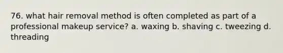 76. what hair removal method is often completed as part of a professional makeup service? a. waxing b. shaving c. tweezing d. threading