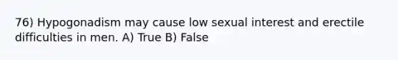 76) Hypogonadism may cause low sexual interest and erectile difficulties in men. A) True B) False