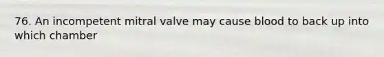 76. An incompetent mitral valve may cause blood to back up into which chamber