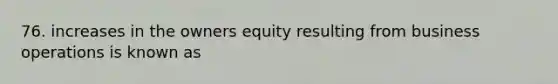 76. increases in the owners equity resulting from business operations is known as