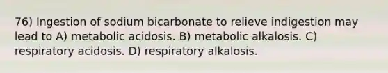 76) Ingestion of sodium bicarbonate to relieve indigestion may lead to A) metabolic acidosis. B) metabolic alkalosis. C) respiratory acidosis. D) respiratory alkalosis.