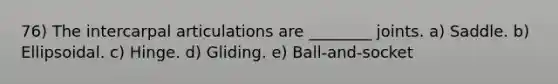 76) The intercarpal articulations are ________ joints. a) Saddle. b) Ellipsoidal. c) Hinge. d) Gliding. e) Ball-and-socket