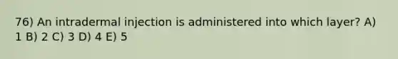 76) An intradermal injection is administered into which layer? A) 1 B) 2 C) 3 D) 4 E) 5
