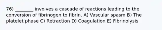 76) ________ involves a cascade of reactions leading to the conversion of fibrinogen to fibrin. A) Vascular spasm B) The platelet phase C) Retraction D) Coagulation E) Fibrinolysis