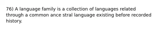 76) A language family is a collection of languages related through a common ance stral language existing before recorded history.