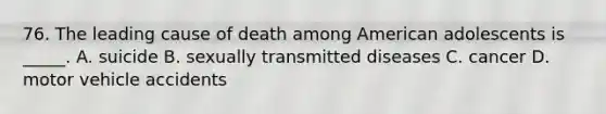 76. The leading cause of death among American adolescents is _____. A. suicide B. sexually transmitted diseases C. cancer D. motor vehicle accidents