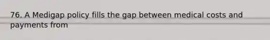 76. A Medigap policy fills the gap between medical costs and payments from